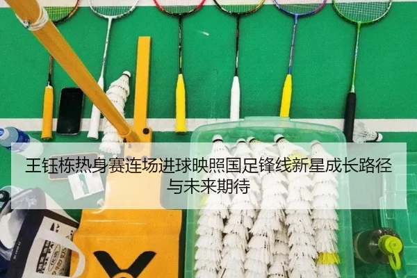 王钰栋热身赛连场进球映照国足锋线新星成长路径与未来期待（MANBETX）
